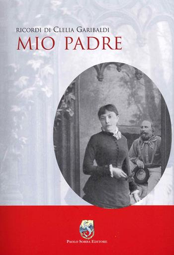 Mio padre - Clelia Garibaldi - Libro Paolo Sorba Editore 2019, Biblioteca Garibaldina | Libraccio.it