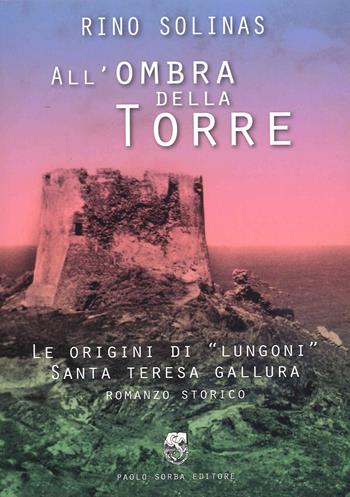 All'ombra della torre. Le origini di Lungoni Santa Teresa Gallura - Rino Solinas - Libro Paolo Sorba Editore 2019, Narrativa | Libraccio.it