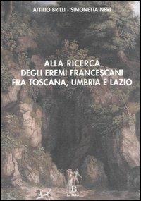 Alla ricerca degli eremi francescani fra Toscana, Umbria e Lazio - Attilio Brilli, Simonetta Neri - Libro Le Balze 2005 | Libraccio.it