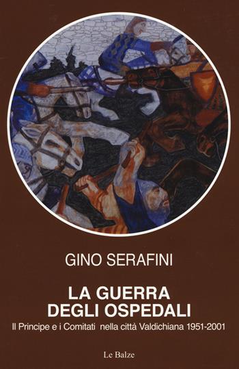 La guerra degli ospedali. Il principe e i comitati nella città Valdichiana 1951-2001 - Gino Serafini - Libro Le Balze 2019 | Libraccio.it