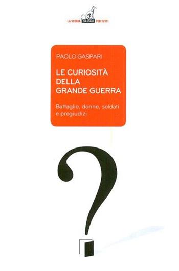 Le curiosità della grande guerra. Battaglie, donne, soldati e pregiudizi - Paolo Gaspari - Libro Gaspari 2015, La storia per tutti | Libraccio.it