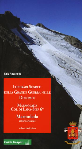 Itinerari segreti della grande guerra nelle Dolomiti. Vol. 13: Marmolada. Col di Lana, Sief 6°. Marmolada settore orientale. - Ezio Anzanello - Libro Gaspari 2017, Guide Gaspari | Libraccio.it