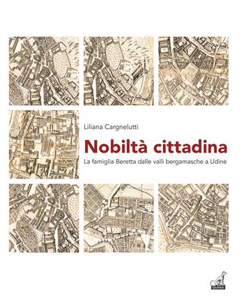 Nobiltà cittadina. La famiglia Beretta dalle valli bergamasche a Udine - Liliana Cargnelutti - Libro Gaspari 2015, Libri rari | Libraccio.it