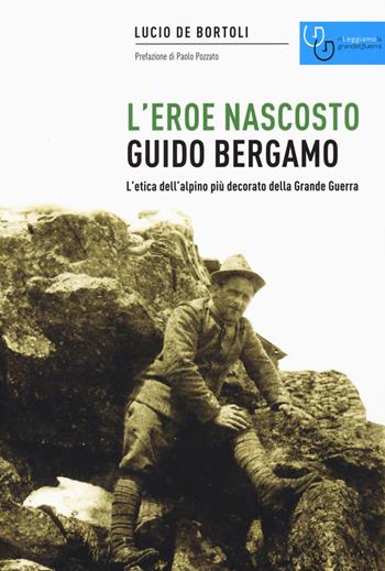 Guido Bergamo. L'eroe nascosto. L'etica dell'alpino più decorato della grande guerra - Lucio De Bortoli - Libro Gaspari 2018, Rileggiamo la Grande Guerra | Libraccio.it