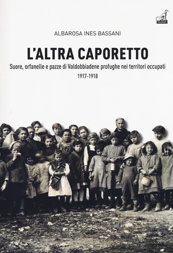 L' altra Caporetto. Suore, orfanelle e pazze di Valdobbiadene profughe nei territori occupati (1917-1918) - Albarosa Ines Bassani - Libro Gaspari 2017, Collana storica | Libraccio.it