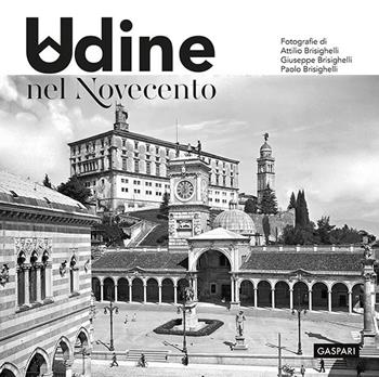 Udine nel Novecento. Ediz. illustrata - Attilio Brisighelli, Giuseppe Brisighelli, Paolo Brisighelli - Libro Gaspari 2018, Libri rari | Libraccio.it