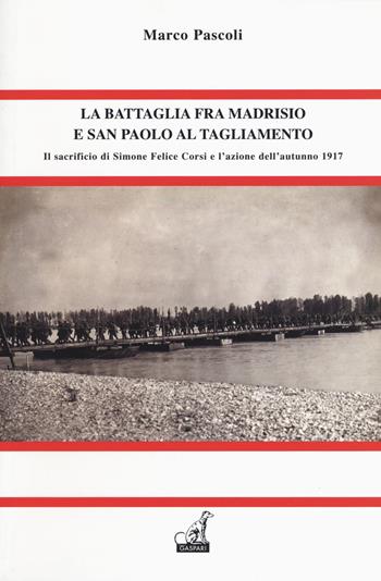 La battaglia fra Madrisio e San Paolo al Tagliamento. Il sacrificio di Simone Corsi e l'azione dell'autunno 1917 - Marco Pascoli - Libro Gaspari 2018, Le battaglie della ritirata di Caporetto | Libraccio.it