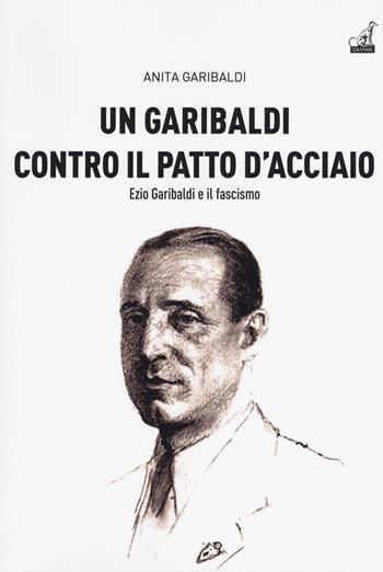 Un Garibaldi contro il Patto d'acciaio. Ezio Garibaldi e il fascismo - Anita Garibaldi - Libro Gaspari 2018, Collana storica | Libraccio.it