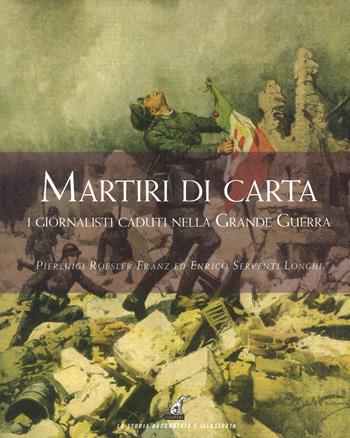 Martiri di carta. I giornalisti caduti nella grande guerra - Pierluigi Roesler Franz, Enrico Serventi Longhi - Libro Gaspari 2018, La storia raccontata e illustrata | Libraccio.it