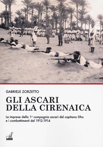 Gli ascari della Cirenaica. Le imprese della 1ª compagnia ascari del capitano Dho e i combattimenti del 1912-1914 - Gabriele Zorzetto - Libro Gaspari 2019 | Libraccio.it