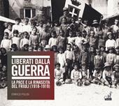 Liberati dalla guerra. La pace e la rinascita del Friuli (1918-1919). Catalogo della mostra (Udine, 7 dicembre 2018-24 marzo 2019). Ediz. illustrata