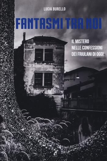 Fantasmi tra noi. Il mistero delle confessioni dei friulani di oggi - Lucia Burello - Libro Gaspari 2019 | Libraccio.it