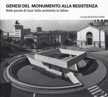 Genesi del monumento alla Resistenza. Nelle parole di Gino Valle architetto in Udine. Ediz. illustrata  - Libro Gaspari 2019 | Libraccio.it