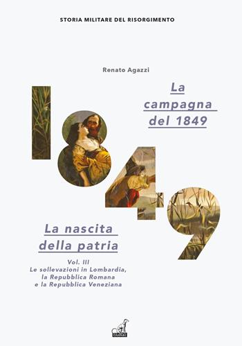 La campagna del 1849. La nascita della patria. Vol. 3: Le sollevazioni in Lombardia, la Repubblica romana e la Repubblica veneziana - Renato Agazzi - Libro Gaspari 2023, Storia militare del Risorgimento | Libraccio.it