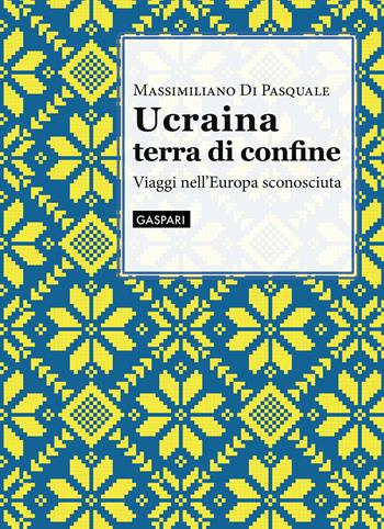 Ucraina terra di confine. Viaggi nell'Europa sconosciuta - Massimiliano Di Pasquale - Libro Gaspari 2022 | Libraccio.it