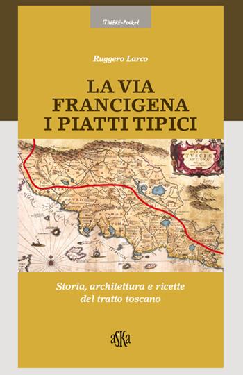 La via Francigena. I piatti tipici. Storia, architettura e ricette del tratto Toscano - Ruggero Larco - Libro Aska Edizioni 2014, Itinere pocket | Libraccio.it