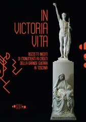 In victoria vita. Bozzetti inediti di monumenti ai caduti della «grande guerra» in Toscana. Ediz. illustrata