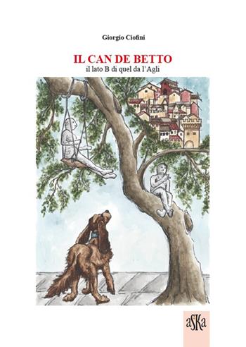 Il can de Betto. Il lato B di quel da l'Agli - Giorgio Ciofini - Libro Aska Edizioni 2014, Storia locale | Libraccio.it