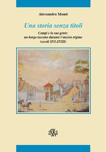 Una storia senza titoli. Campi e la sua gente. Un borgo toscano durante l'ancien régime (secoli XVI-XVIII) - Alessandro Monti - Libro Aska Edizioni 2015, Storia locale | Libraccio.it