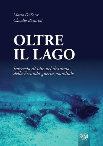 Oltre il lago. Intrecio di vite nel dramma della seconda guerra mondiale - Mario Di Sorte, Claudio Biscarini - Libro Aska Edizioni 2015, Storia locale | Libraccio.it