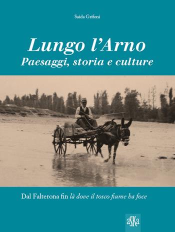 Lungo l'Arno. Paesaggi, storia e culture. Dal Falterona, fin là dove il tosco fiume ha foce. Ediz. illustrata - Saida Grifoni - Libro Aska Edizioni 2016, Album fotografici | Libraccio.it