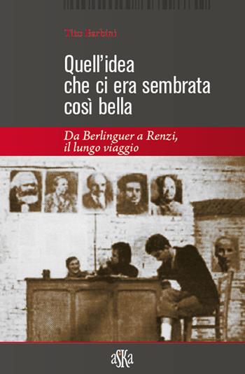 Quell'idea che ci era sembrata così bella. Da Berlinguer a Renzi, il lungo viaggio - Tito Barbini - Libro Aska Edizioni 2016 | Libraccio.it