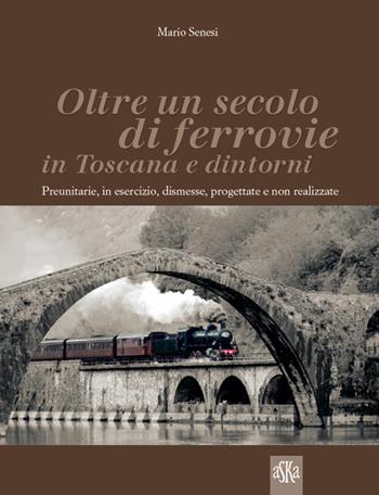 Oltre un secolo di ferrovie in Toscana e dintorni. Preunitarie, in esercizio, dismesse, progettate e non realizzate. Ediz. illustrata - Mario Senesi - Libro Aska Edizioni 2016, Album fotografici | Libraccio.it