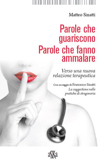 Parole che guariscono. Parole che fanno ammalare. Verso una nuova relazione terapeutica - Matteo Sinatti - Libro Aska Edizioni 2016 | Libraccio.it