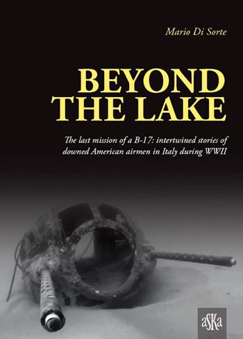 Beyond the lake. The last mission of a B-17. Intertwined stories of downed American airmen in Italy during WWII - Mario Di Sorte - Libro Aska Edizioni 2016, Storia | Libraccio.it