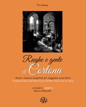 Rughe e gente di Cortona. Storie e itinerari inaspettati per viaggiatori senza fretta-Unexpected stories and itineraries for travellers who are not in a hurry - Tito Barbini - Libro Aska Edizioni 2017, Cataloghi | Libraccio.it