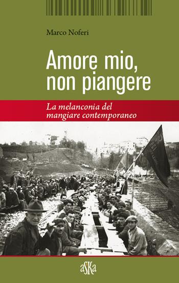 Amore mio non piangere. La melanconia del mangiare contemporaneo - Marco Noferi - Libro Aska Edizioni 2018 | Libraccio.it
