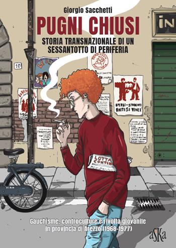 Pugni chiusi. Storia transnazionale di un Sessantotto di periferia. Gauchisme, controculture e rivolta giovanile in provincia di Arezzo (1968-1977) - Giorgio Sacchetti - Libro Aska Edizioni 2018, Storia locale | Libraccio.it