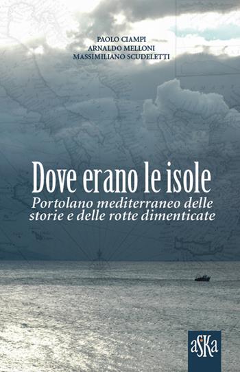 Dove erano le isole. Portolano mediterraneo delle storie e delle rotte dimenticate - Paolo Ciampi, Massimiliano Scudeletti, Arnaldo Melloni - Libro Aska Edizioni 2019, I luoghi dell'anima | Libraccio.it