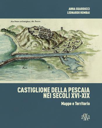 Castiglione della Pescaia nei secoli XVI-XIX. Mappe e territorio. Ediz. illustrata - Anna Guarducci, Leonardo Rombai - Libro Aska Edizioni 2020, Album fotografici | Libraccio.it