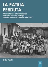 La patria perduta. Vita quotidiana e testimonianze sul Centro raccolta profughi Giuliano Dalmati di Laterina 1946-1963