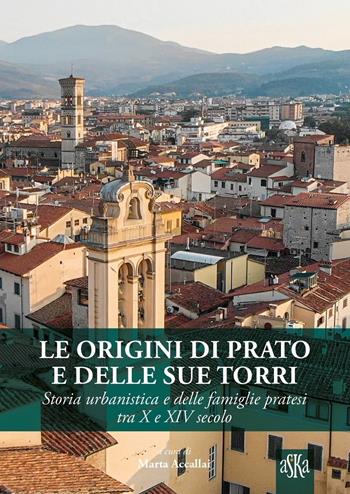 Le origini di Prato e delle sue torri. Storia urbanistica e delle famiglie pratesi tra X e XIV secolo - Marta Accallai - Libro Aska Edizioni 2022, Prospettive di storia | Libraccio.it