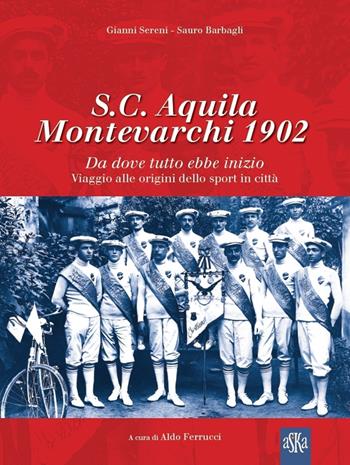 S.C. Aquila Montevarchi 1902. Da dove tutto ebbe inizio. Viaggio alle origini dello sport in città. Ediz. illustrata - Sauro Barbagli, Gianni Sereni - Libro Aska Edizioni 2022, Album fotografici | Libraccio.it