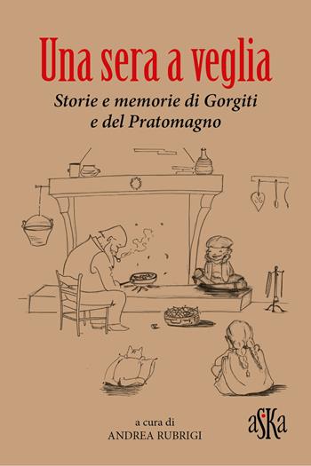 Una sera a veglia. Storie e memorie di Gorgiti e del Pratomagno  - Libro Aska Edizioni 2022, I luoghi dell'anima | Libraccio.it
