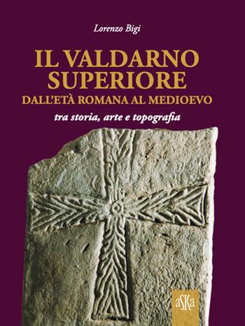 Il Valdarno Superiore, dall'età romana al Medioevo tra arte, storia e topografia - Lorenzo Bigi - Libro Aska Edizioni 2022, Prospettive di storia | Libraccio.it