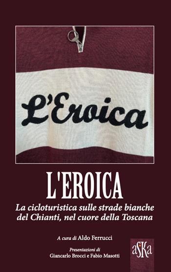 L'Eroica. La corsa ciclistica sulle strade bianche del Chianti, nel cuore della Toscana  - Libro Aska Edizioni 2024, I luoghi dell'anima | Libraccio.it