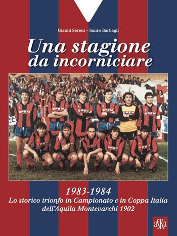 Una stagione da incorniciare. 1983-1984. Lo storico trionfo in Campionato e in Coppa Italia dell'Aquila Montevarchi 1902 - Gianni Sereni, Sauro Barbagli - Libro Aska Edizioni 2024 | Libraccio.it