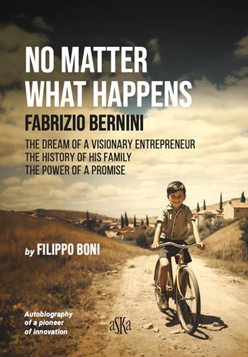No matter what happens. Fabrizio Bernini. The dream of a visionary entrepreneur, the history of his family, the power of a promise - Filippo Boni - Libro Aska Edizioni 2024, Monografie | Libraccio.it