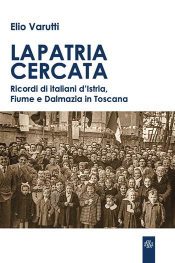 La patria cercata. Ricordi di italiani d'Istria, Fiume e Dalmazia in Toscana - Elio Varutti - Libro Aska Edizioni 2025, Prospettive di storia | Libraccio.it