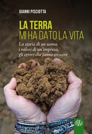 La terra mi ha dato la vita. La storia di un uomo, i valori di un'impresa, gli errori che fanno crescere - Gianni Pisciotta - Libro Aska Edizioni 2025, Monografie | Libraccio.it