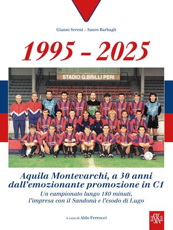 1995-2025 Aquila Montevarchi. A 30 anni dall'emozionante promozione in C1. Un campionato lungo 180 minuti, l'impresa con il Sandonà e l'esodo di Lugo. Ediz. illustrata - Gianni Sereni, Sauro Barbagli - Libro Aska Edizioni 2025 | Libraccio.it