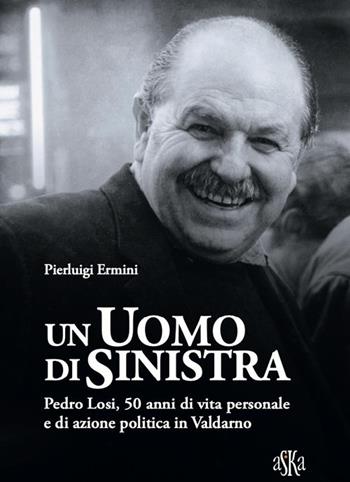 Un uomo di sinistra. Pedro Losi, 50 anni di vita personale e di azione politica in Valdarno - Pierluigi Ermini - Libro Aska Edizioni 2026, Prospettive di storia | Libraccio.it