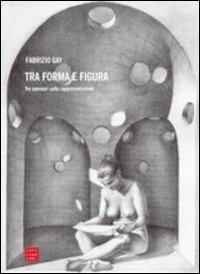 Tra forma e figura. Tre seminari sulla rappresentazione - Fabrizio Gay - Libro Libreria Editrice Cafoscarina 2004, Saggi | Libraccio.it
