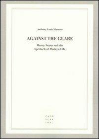 Against the glare. Henry James and the spectacle of modern life - Anthony L. Marasco - Libro Libreria Editrice Cafoscarina 2008, Filologica | Libraccio.it