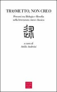 Trasmetto, non creo. Percorsi tra filologia e filosofia nella letteratura cinese classica  - Libro Libreria Editrice Cafoscarina 2012 | Libraccio.it