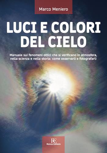 Luci e colori del cielo. Manuale sui fenomeni ottici che si verificano in atmosfera, nella scienza e nella storia: come osservarli e fotografarli. Ediz. illustrata - Marco Meniero - Libro Ronca Editore 2020, Atmosfera | Libraccio.it